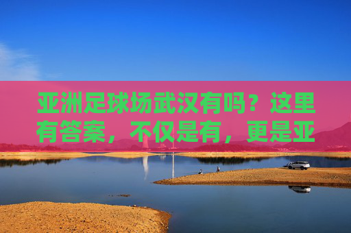 亚洲足球场武汉有吗？这里有答案，不仅是有，更是亚洲顶级！
