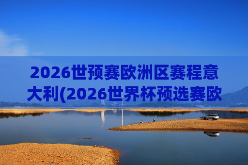 2026世预赛欧洲区赛程意大利(2026世界杯预选赛欧洲区赛程)