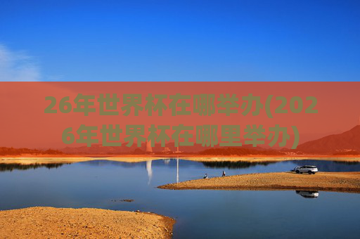 26年世界杯在哪举办(2026年世界杯在哪里举办)