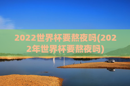 2022世界杯要熬夜吗(2022年世界杯要熬夜吗)