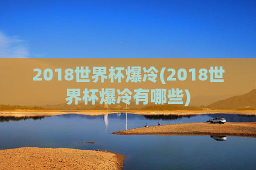 2018世界杯爆冷(2018世界杯爆冷有哪些)