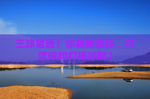三球皆通？你会踢足球、打篮球和打排球吗？