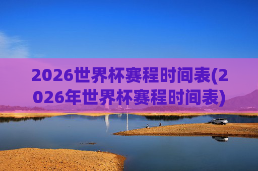 2026世界杯赛程时间表(2026年世界杯赛程时间表)