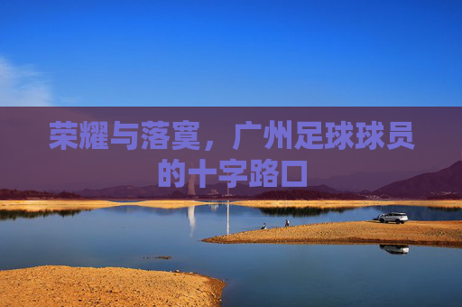 荣耀与落寞,广州足球球员的十字路口