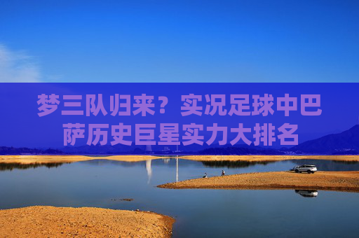 梦三队归来?实况足球中巴萨历史巨星实力大排名