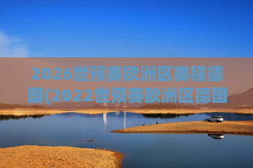 2026世预赛欧洲区赛程德国(2022世预赛欧洲区德国队赛程)