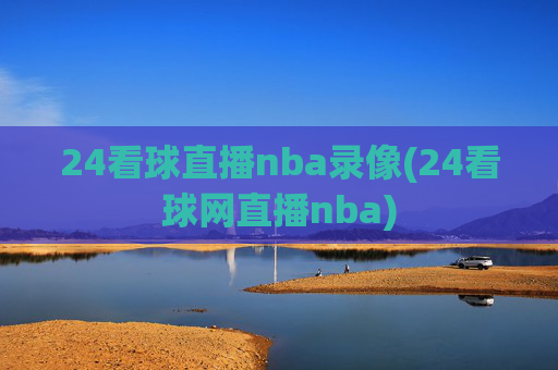 24看球直播nba录像(24看球网直播nba)