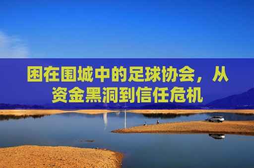 困在围城中的足球协会,从资金黑洞到信任危机