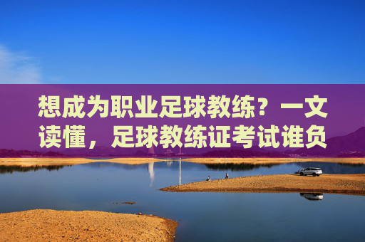 想成为职业足球教练?一文读懂,足球教练证考试谁负责考?