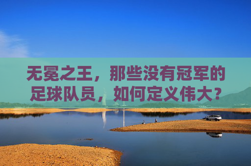 无冕之王,那些没有冠军的足球队员,如何定义伟大?