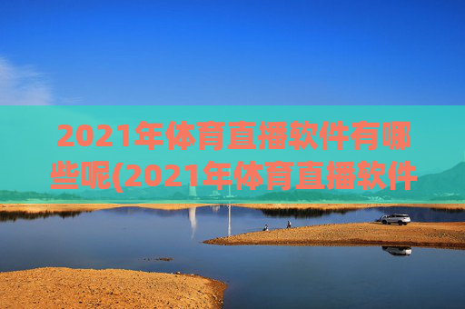 2021年体育直播软件有哪些呢(2021年体育直播软件有哪些呢视频)