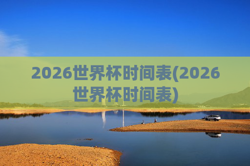 2026世界杯时间表(2026世界杯时间表)