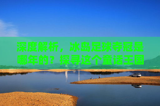 深度解析,冰岛足球夺冠是哪年的?探寻这个童话王国的足球梦想