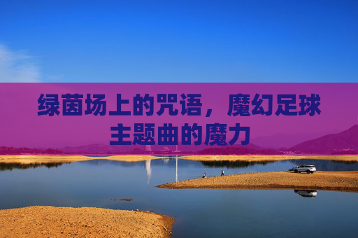 绿茵场上的咒语,魔幻足球主题曲的魔力