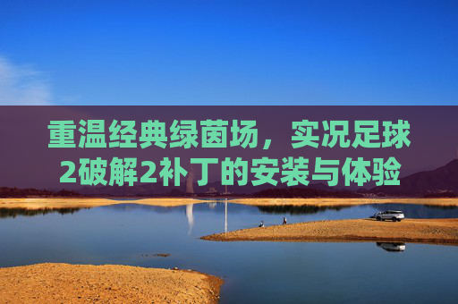 重温经典绿茵场,实况足球2破解2补丁的安装与体验指南