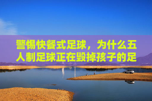 警惕快餐式足球,为什么五人制足球正在毁掉孩子的足球梦?