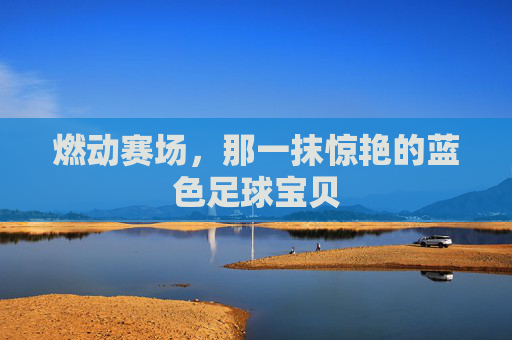 燃动赛场,那一抹惊艳的蓝色足球宝贝