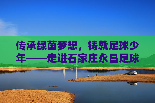 传承绿茵梦想，铸就足球少年——走进石家庄永昌足球教学队