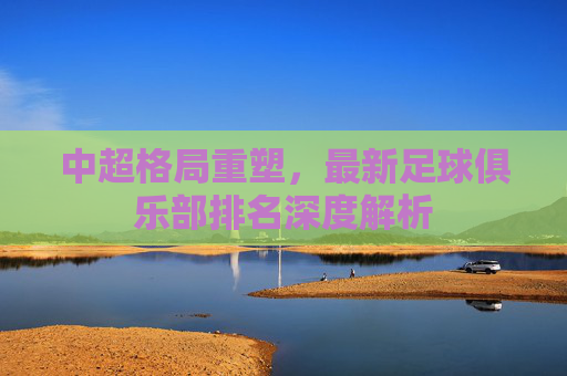 中超格局重塑,最新足球俱乐部排名深度解析