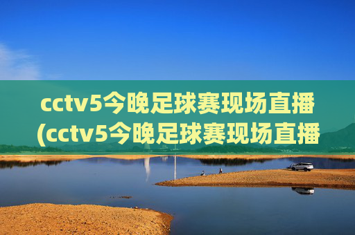 cctv5今晚足球赛现场直播(cctv5今晚足球赛现场直播回放)