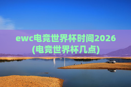 ewc电竞世界杯时间2026(电竞世界杯几点)