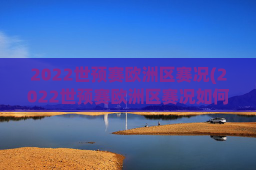 2022世预赛欧洲区赛况(2022世预赛欧洲区赛况如何)