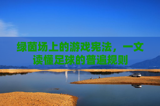 绿茵场上的游戏宪法,一文读懂足球的普遍规则