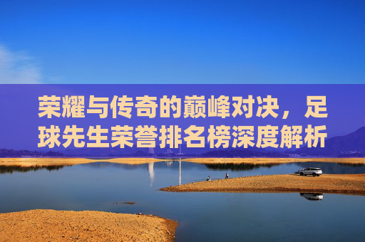 荣耀与传奇的巅峰对决，足球先生荣誉排名榜深度解析