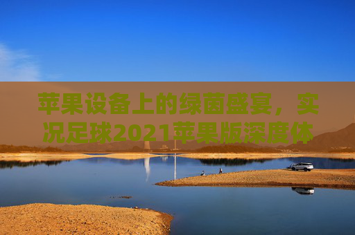 苹果设备上的绿茵盛宴，实况足球2021苹果版深度体验