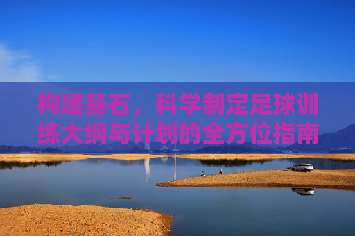 构建基石，科学制定足球训练大纲与计划的全方位指南