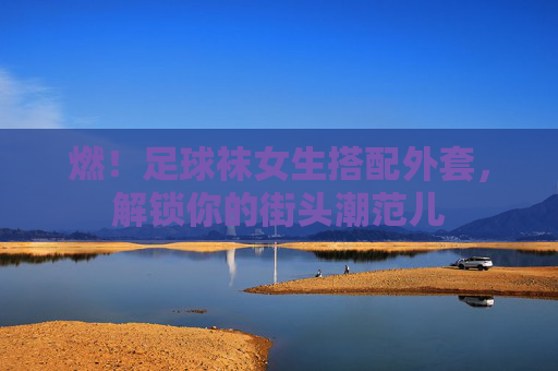 燃！足球袜女生搭配外套，解锁你的街头潮范儿