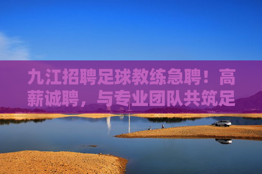 九江招聘足球教练急聘！高薪诚聘，与专业团队共筑足球梦想