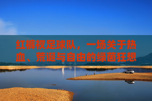 红裤衩足球队，一场关于热血、荒诞与自由的绿茵狂想