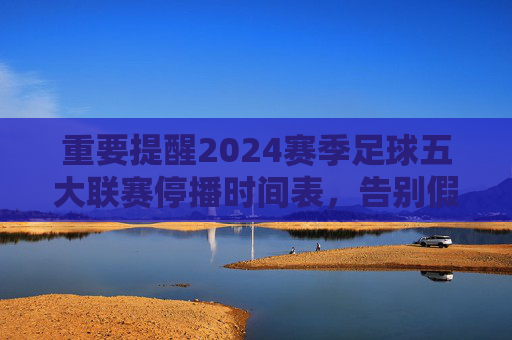 重要提醒2024赛季足球五大联赛停播时间表，告别假期，这份看球攻略请查收！