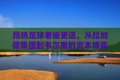 昂热足球老板更迭，从拉加德集团到韦尔南的资本博弈与球队未来