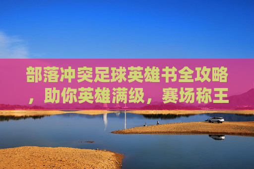 部落冲突足球英雄书全攻略，助你英雄满级，赛场称王