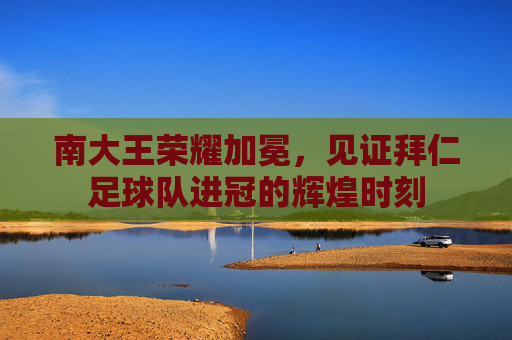 南大王荣耀加冕，见证拜仁足球队进冠的辉煌时刻