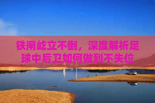 铁闸屹立不倒，深度解析足球中后卫如何做到不失位