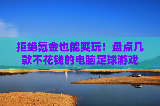 拒绝氪金也能爽玩！盘点几款不花钱的电脑足球游戏