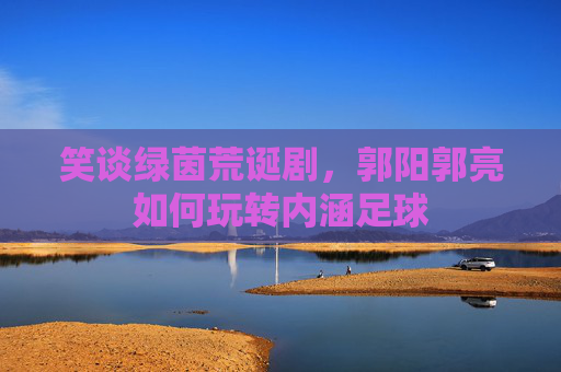 笑谈绿茵荒诞剧，郭阳郭亮如何玩转内涵足球