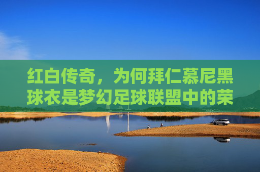 红白传奇，为何拜仁慕尼黑球衣是梦幻足球联盟中的荣耀战袍