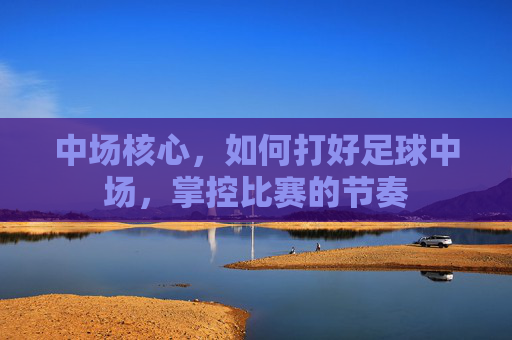 中场核心，如何打好足球中场，掌控比赛的节奏