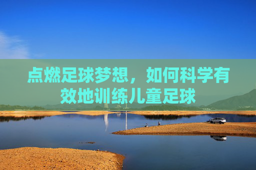 点燃足球梦想，如何科学有效地训练儿童足球