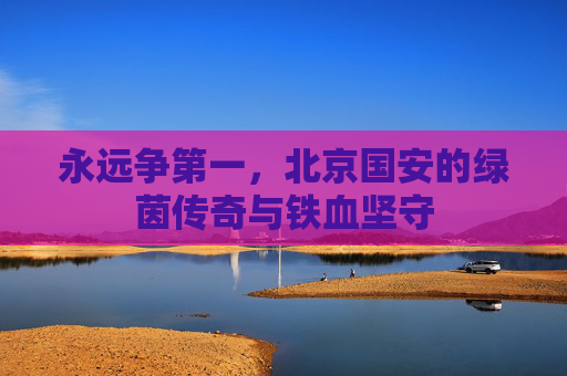永远争第一，北京国安的绿茵传奇与铁血坚守
