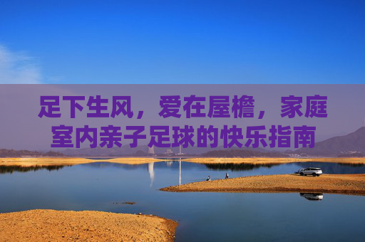 足下生风，爱在屋檐，家庭室内亲子足球的快乐指南
