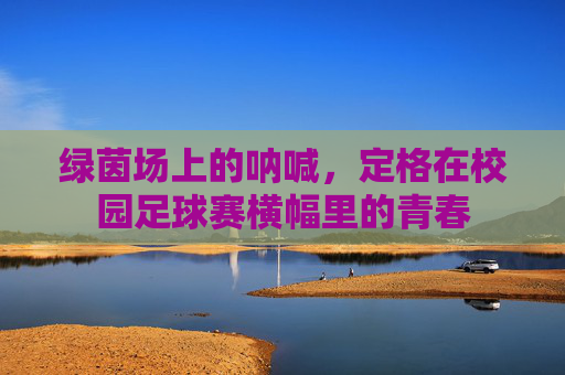 绿茵场上的呐喊，定格在校园足球赛横幅里的青春