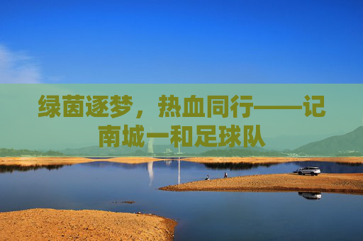 绿茵逐梦，热血同行——记南城一和足球队