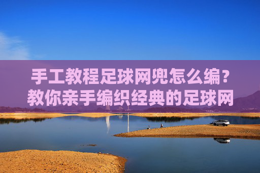 手工教程足球网兜怎么编？教你亲手编织经典的足球网兜