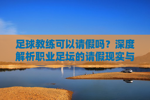 足球教练可以请假吗？深度解析职业足坛的请假现实与职场规则