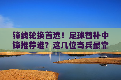锋线轮换首选！足球替补中锋推荐谁？这几位奇兵最靠谱